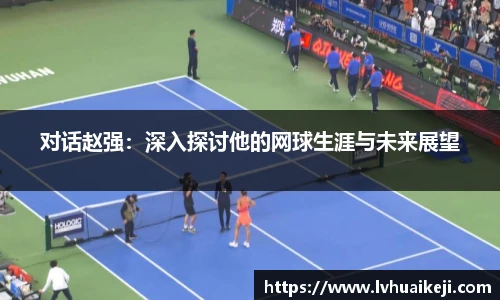对话赵强：深入探讨他的网球生涯与未来展望