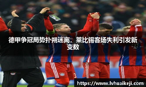 德甲争冠局势扑朔迷离，莱比锡客场失利引发新变数