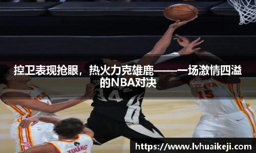 控卫表现抢眼，热火力克雄鹿——一场激情四溢的NBA对决