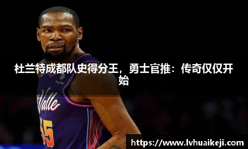 杜兰特成都队史得分王，勇士官推：传奇仅仅开始
