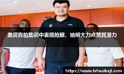 奥贝克帕集训中表现抢眼，姚明大力点赞其潜力