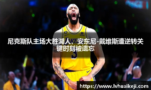 尼克斯队主场大胜湖人，安东尼-戴维斯遭逆转关键时刻被遗忘