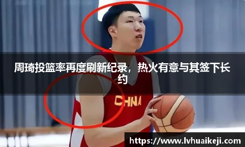 周琦投篮率再度刷新纪录，热火有意与其签下长约
