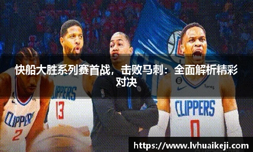 快船大胜系列赛首战，击败马刺：全面解析精彩对决