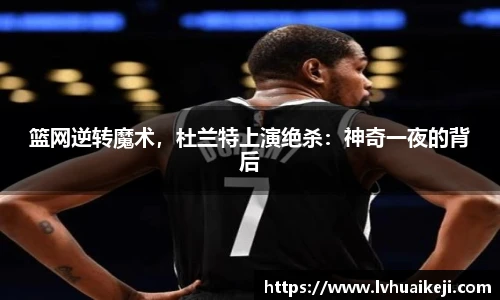 篮网逆转魔术，杜兰特上演绝杀：神奇一夜的背后