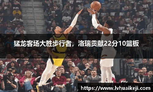 猛龙客场大胜步行者，洛瑞贡献22分10篮板