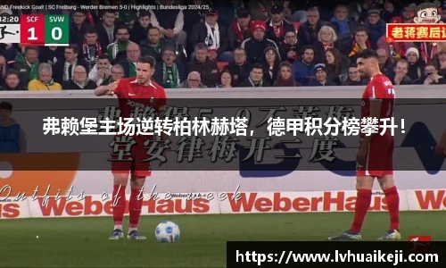 弗赖堡主场逆转柏林赫塔，德甲积分榜攀升！
