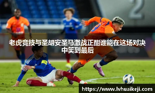 老虎竞技与圣胡安圣马激战正酣谁能在这场对决中笑到最后