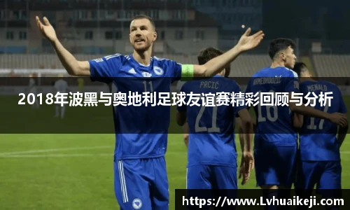 2018年波黑与奥地利足球友谊赛精彩回顾与分析