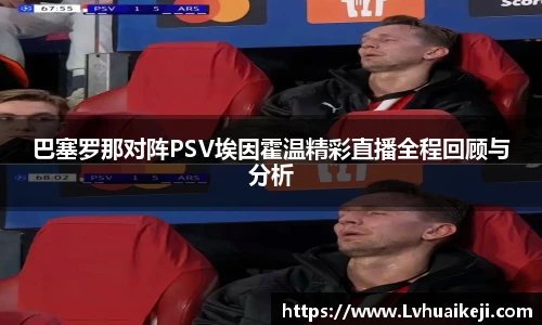 巴塞罗那对阵PSV埃因霍温精彩直播全程回顾与分析