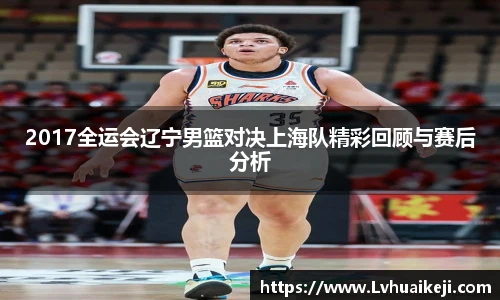 2017全运会辽宁男篮对决上海队精彩回顾与赛后分析