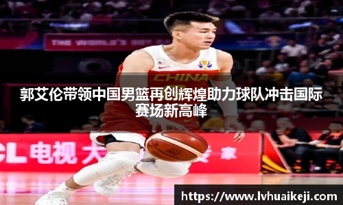 郭艾伦带领中国男篮再创辉煌助力球队冲击国际赛场新高峰