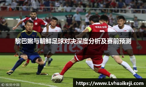 黎巴嫩与朝鲜足球对决深度分析及赛前预测
